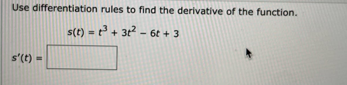 Use differentiation rules to find the derivative of the function.
s(t) = t³ + 3t² - 6t + 3
s' (t) =