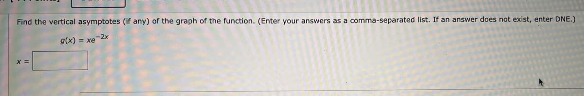 Find the vertical asymptotes (if any) of the graph of the function. (Enter your answers as a comma-separated list. If an answer does not exist, enter DNE.)
g(x) = xe−2x
X =