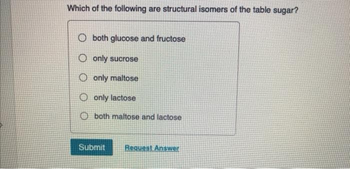 Which of the following are structural isomers of the table sugar?
both glucose and fructose
Oonly sucrose
Oonly maltose
only lactose
both maltose and lactose
Submit Request Answer