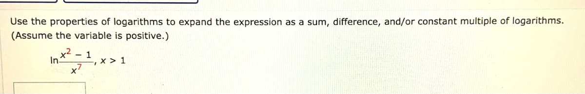 Use the properties of logarithms to expand the expression as a sum, difference, and/or constant multiple of logarithms.
(Assume the variable is positive.)
x2 - 1
In-
-,x > 1
x'
