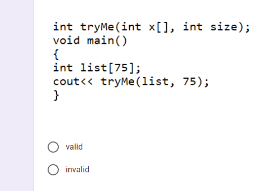 int tryMe(int x[], int size);
void main()
{
int list[75];
cout<< tryMe (list, 75);
}
valid
invalid
