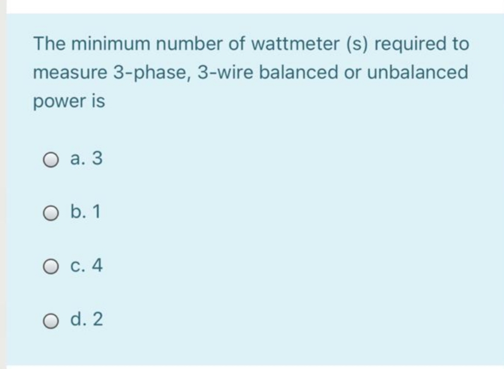 The minimum number of wattmeter (s) required to
measure 3-phase, 3-wire balanced or unbalanced
power is
О а. 3
O b. 1
О с. 4
O d. 2
