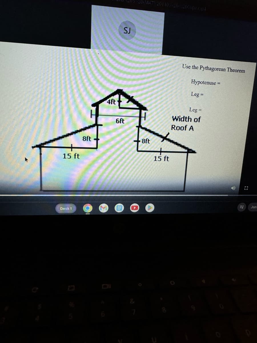 8ft
15 ft
Desk 1
SJ
MAT 2011020-20Copy mp4
Use the Pythagorean Theorem
Hypotenuse =
Leg=
4ft
6ft
8ft
15 ft
Leg=
Width of
Roof A
NEET
Jun