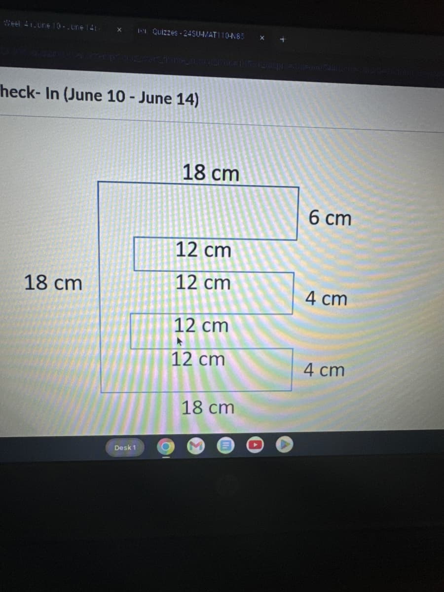 Weel Aroune 10-June 141 ×
Quizzes-24SU-MAT110-N85 × +
heck-In (June 10 - June 14)
18 cm
6 cm
12 cm
18 cm
12 cm
4 cm
12 cm
12 cm
4 cm
18 cm
Desk 1
O