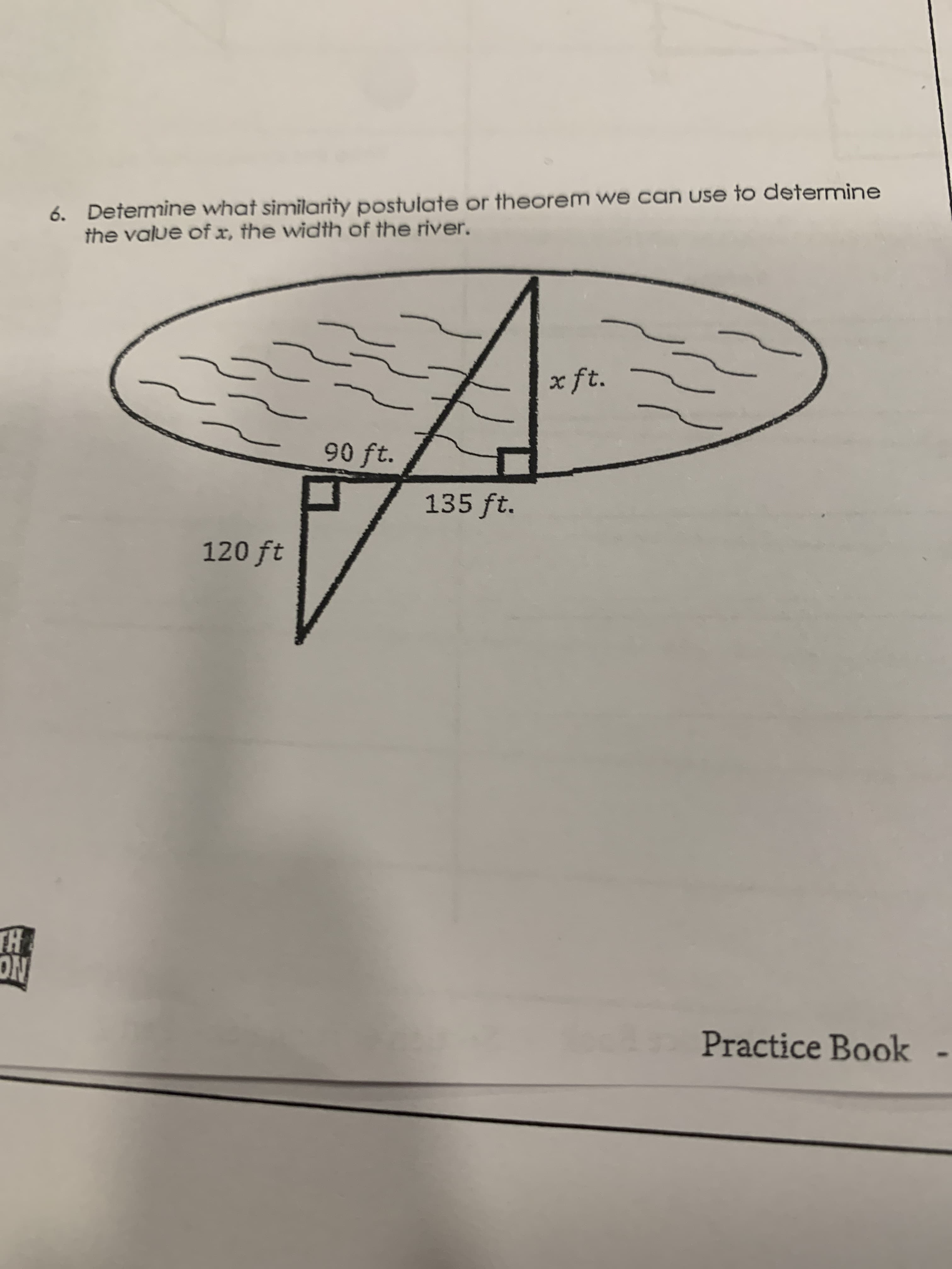 6. Detemmine what similarity postulate or theorem we can use to determine
the value of x, the width of the river.
x ft.
90 ft.
135 ft.
120 ft
