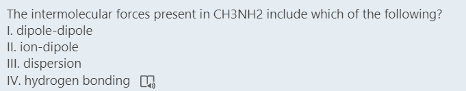 The intermolecular forces present in CH3NH2 include which of the following?
I. dipole-dipole
II. ion-dipole
III. dispersion
IV. hydrogen bonding O
