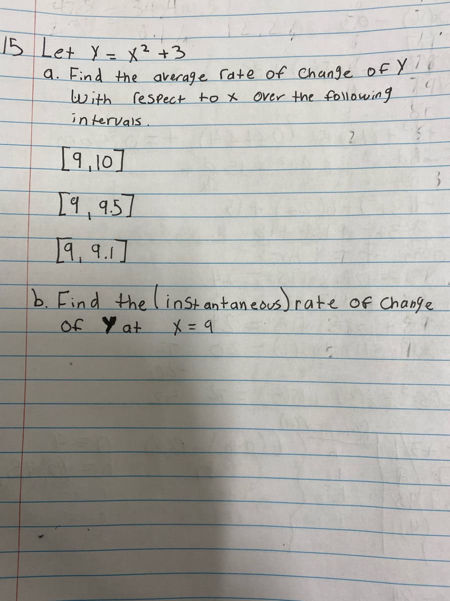 15 Let Y= x²+3
%3D
a. Find the arerage rate of Change of Y'?
79
with
respect to X
over the following
intervais.
I9,10]
[9,957
19,.9.1]
b. Find the linSt antaneous) rate Of Change
Of Y at
