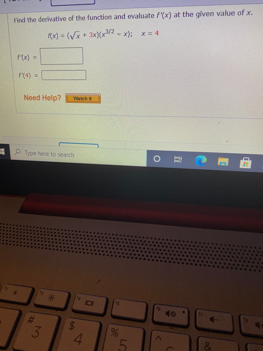 Find the derivative of the function and evaluate f'(x) at the given value of x.
f(x) = (Vx + 3x)(x72 - x); x = 4
f'(x)
!!
f'(4) =
Watch It
Need Help?
Type here to search
12
f3
f4
fs
f6
10
17
2$4
3.
4.
5.
&
86
%24
%23
