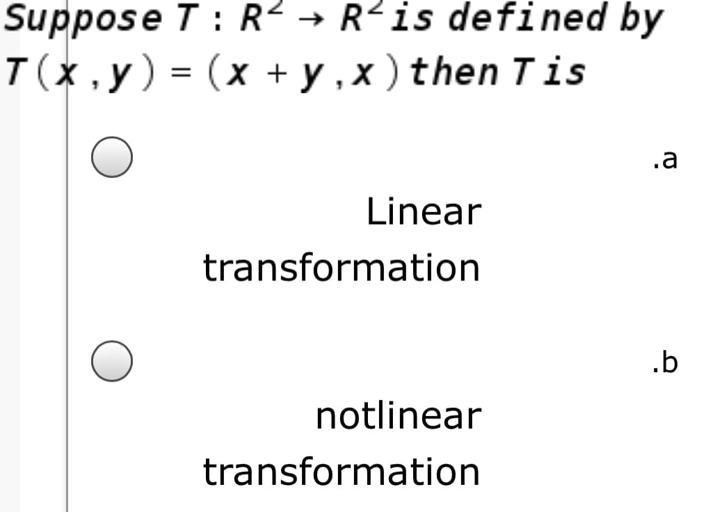 Suppose T: R² → R²is defined by
T(x, y) = (x + y , x ) then Tis
.a
Linear
transformation
.b
notlinear
transformation
