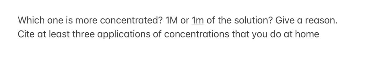 Which one is more concentrated? 1M or 1m of the solution? Give a reason.
Cite at least three applications of concentrations that you do at home