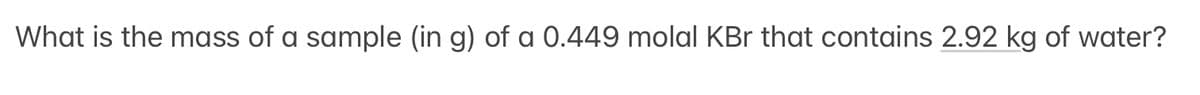 What is the mass of a sample (in g) of a 0.449 molal KBr that contains 2.92 kg of water?