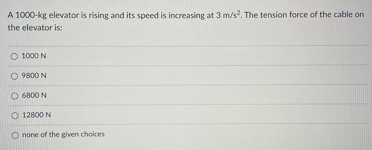 A 1000-kg elevator is rising and its speed is increasing at 3 m/s². The tension force of the cable on
the elevator is:
1000 N
09800 N
6800 N
O 12800 N
O none of the given choices