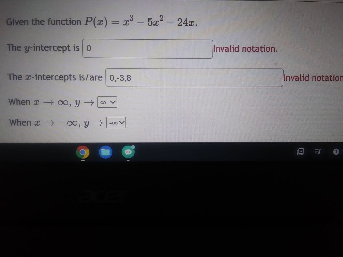 3
Given the function P(x) = x³ - 5x² - 24x.
The y-intercept is 0
The x-intercepts is/are 0,-3,8
When →∞, y → ∞
a
When →∞, y →-00V
a
Invalid notation.
Invalid notation
JO
