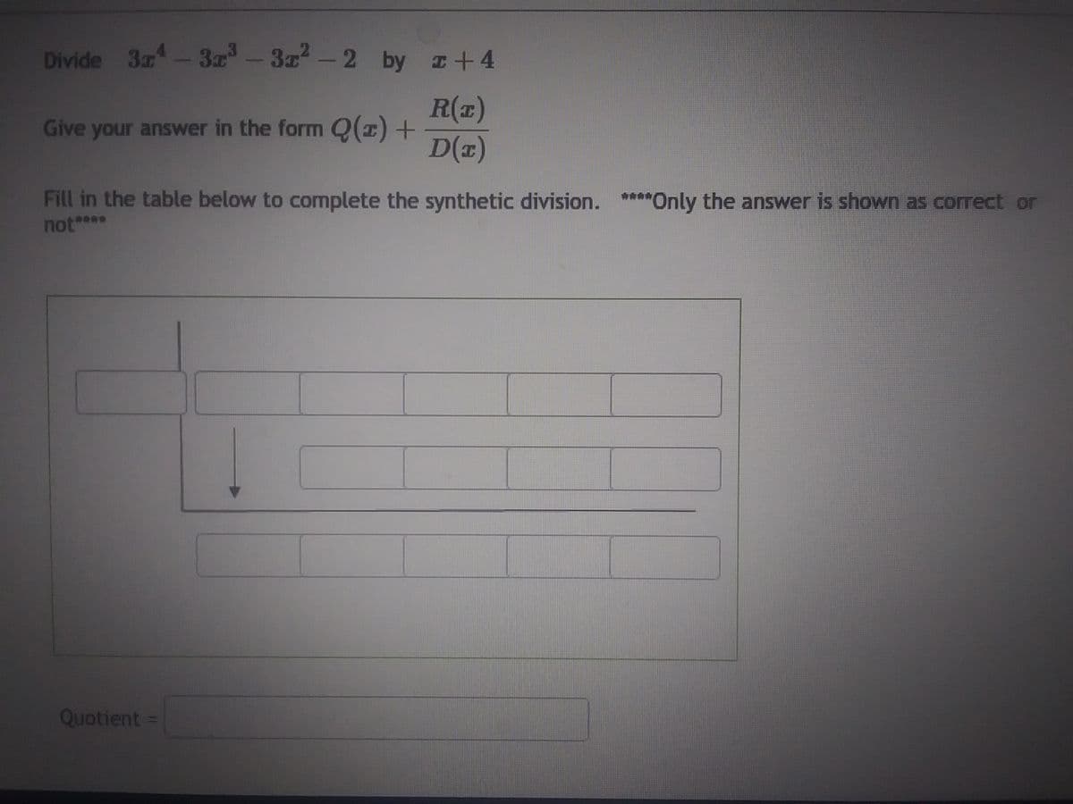 Divide 3x¹ - 3x³ - 3x² - 2 by 2 +4
R(z)
D(T)
Give your answer in the form Q(x) +
Fill in the table below to complete the synthetic division. ****Only the answer is shown as correct or
not****
Quotient =