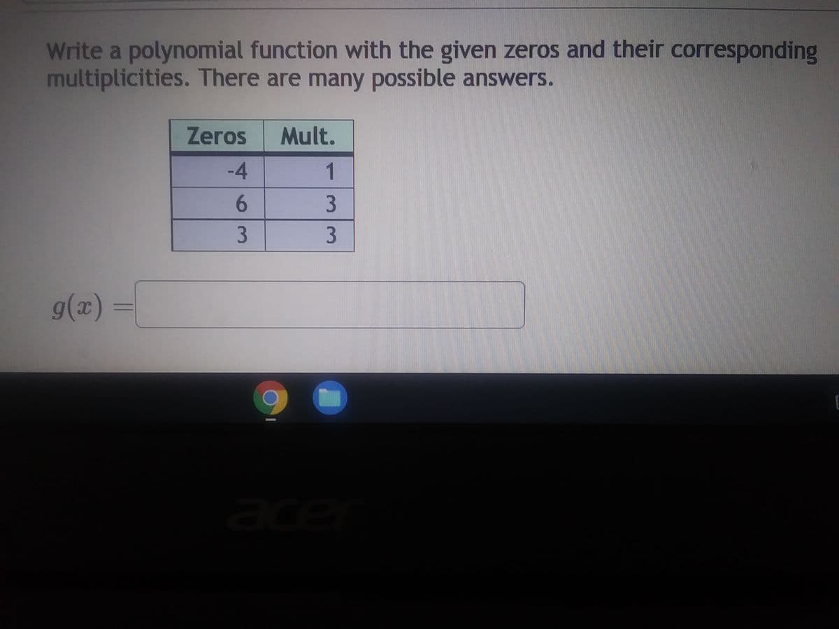 Write a polynomial function with the given zeros and their corresponding
multiplicities. There are many possible answers.
g(x) =
Zeros
-4
6
3
Mult.
1
3
3