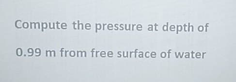 Compute the pressure at depth of
0.99 m from free surface of water