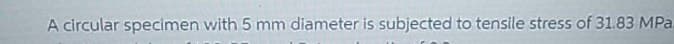 A circular specimen with 5 mm diameter is subjected to tensile stress of 31.83 MPa