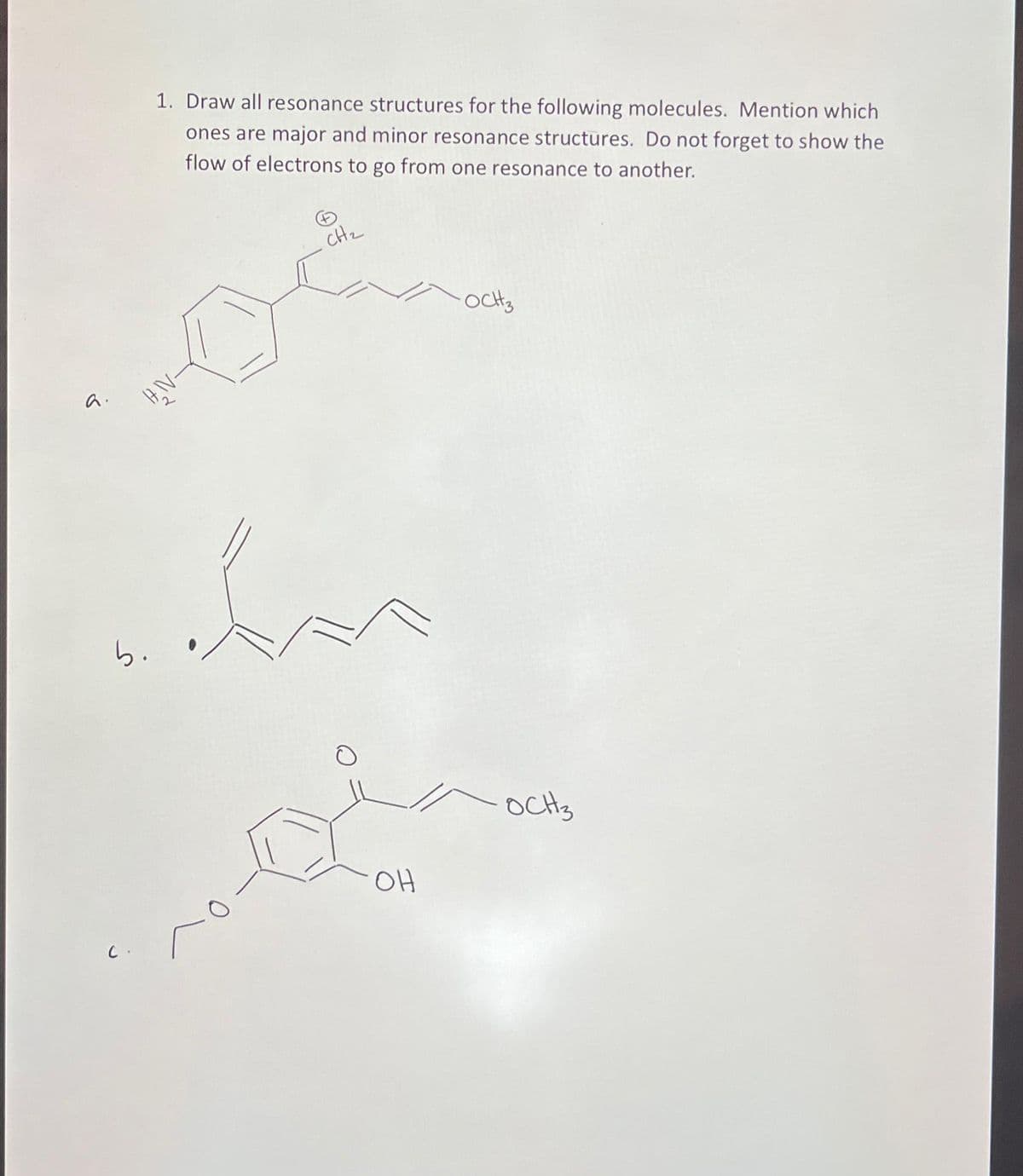 a.
1. Draw all resonance structures for the following molecules. Mention which
ones are major and minor resonance structures. Do not forget to show the
flow of electrons to go from one resonance to another.
C.
CH₂
of
b.
In
OH
OCH3
OCH 3