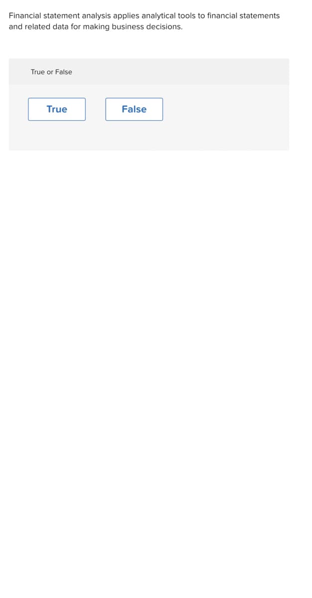 Financial statement analysis applies analytical tools to financial statements
and related data for making business decisions.
True or False
True
False