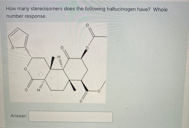 How many stereoisomers does the following hallucinogen have? Whole
number response.
Answer:
