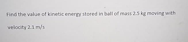 Find the value of kinetic energy stored in ball of mass 2.5 kg moving with
velocity 2.1 m/s
