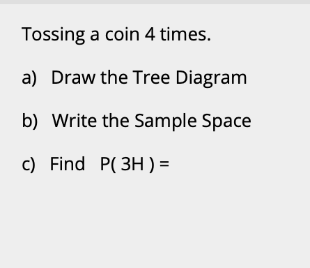 Tossing a coin 4 times.
a) Draw the Tree Diagram
b) Write the Sample Space
c) Find P( 3H ) =
