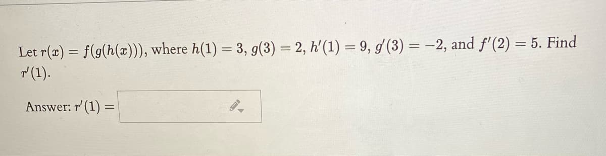 Let r(æ) = f(g(h(x))), where h(1) = 3, g(3) = 2, h'(1) = 9, / (3) = -2, and f'(2) = 5. Find
(1).
%3D
Answer: r' (1) =
