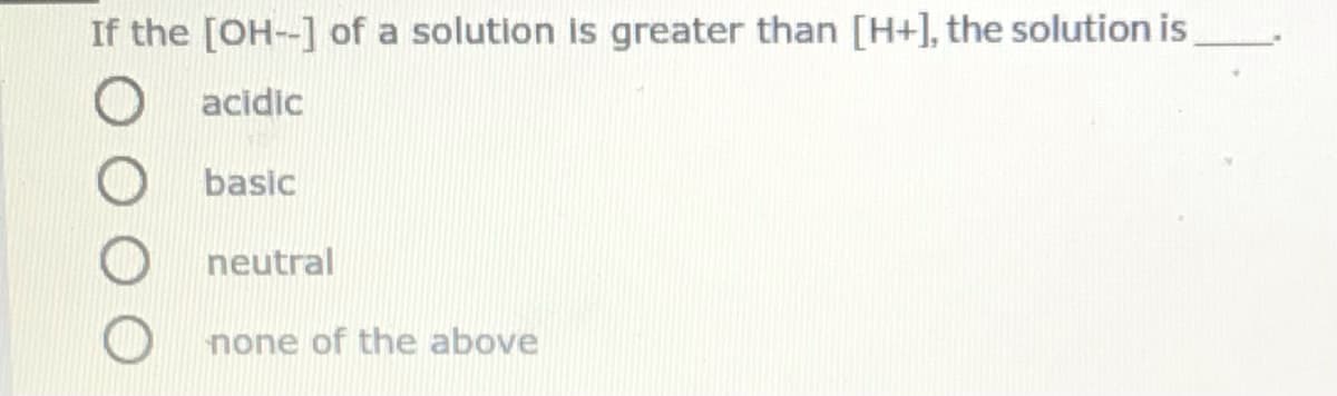 If the [OH--] of a solution is greater than [H+], the solution is
acidic
basic
neutral
none of the above
