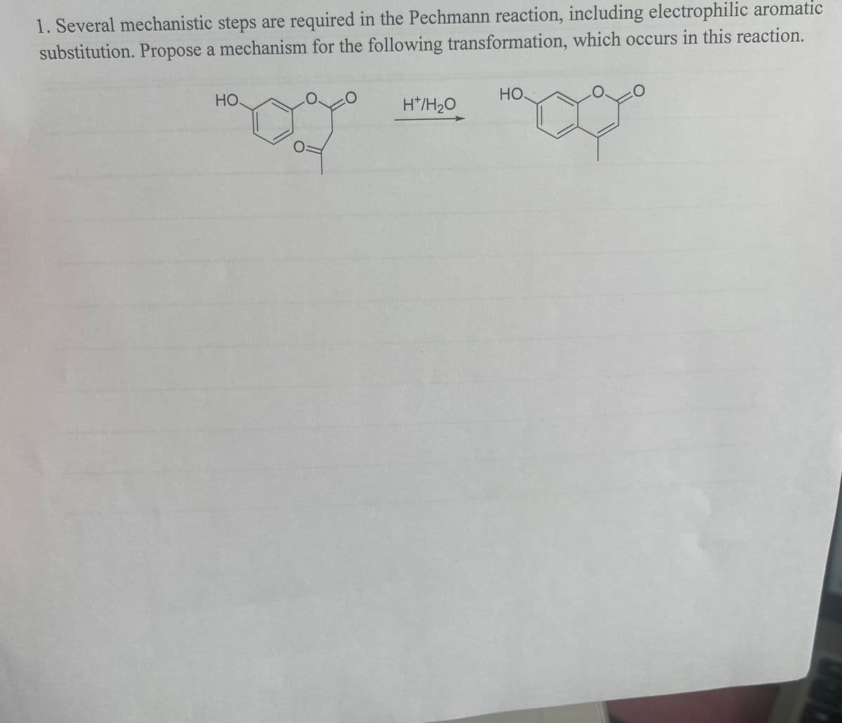 1. Several mechanistic steps are required in the Pechmann reaction, including electrophilic aromatic
substitution. Propose a mechanism for the following transformation, which occurs in this reaction.
HO
O
H*/H₂O
НО.