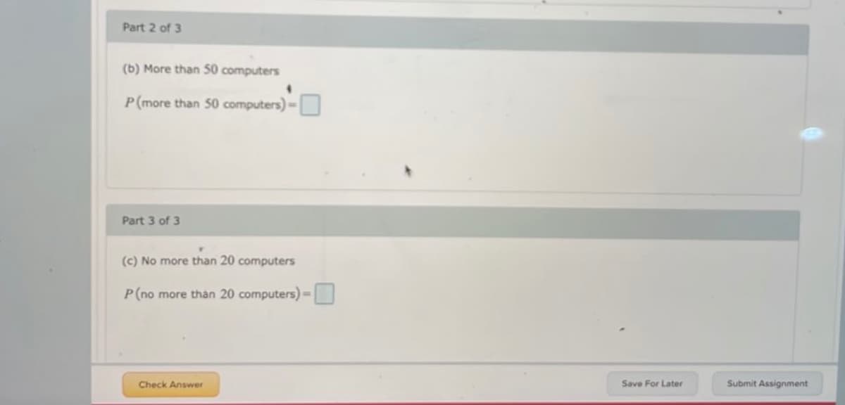 Part 2 of 3
(b) More than 50 computers
P (more than 50 computers) -
Part 3 of 3
(c) No more than 20 computers
P (no more than 20 computers) -
Check Answer
Save For Later
Submit Assignment