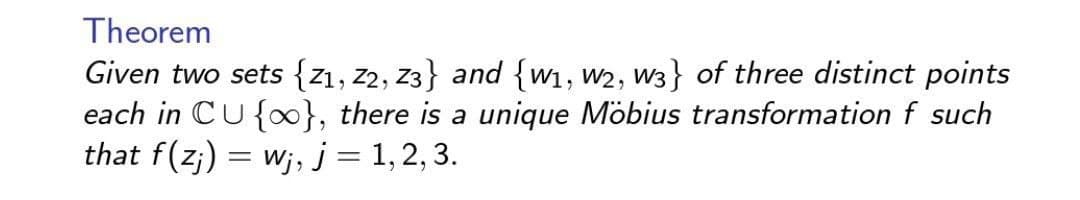 Theorem
Given two sets {Z1, Z2, Z3} and {W₁, W2, W3} of three distinct points
each in CU{}, there is a unique Möbius transformation f such
that f(zj) = wj, j = 1, 2, 3.