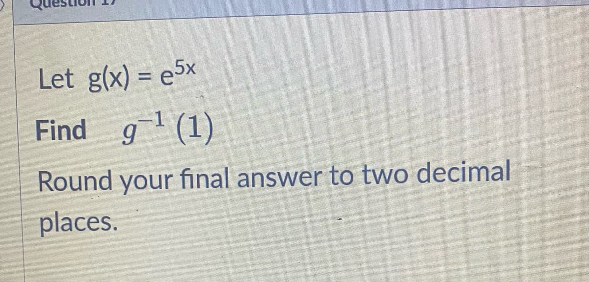 Let g(x) = e5x
Find g¹ (1)
-1
Round your final answer to two decimal
places.