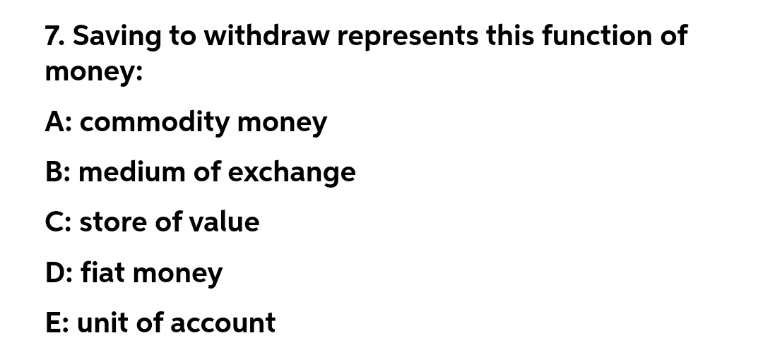 7. Saving to withdraw represents this function of
money:
A: commodity money
B: medium of exchange
C: store of value
D: fiat money
E: unit of account
