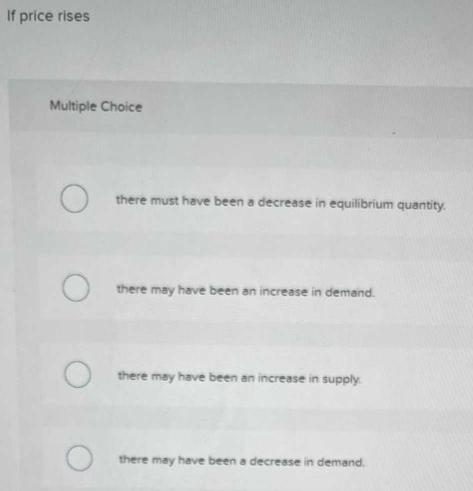 If price rises
Multiple Choice
there must have been a decrease in equilibrium quantity.
there may have been an increase in demand.
there may have been an increase in supply.
there may have been a decrease in demand.
