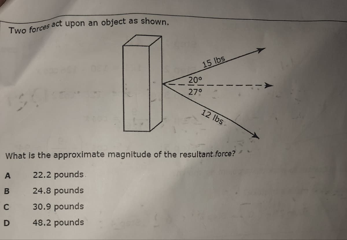 Two forces act upon an object as shown.
15 lbs
200
27°
2 Ibs
What is the approximate magnitude of the resultant.force?
A
22.2 pounds.
24.8 pounds
30.9 pounds
48.2 pounds
