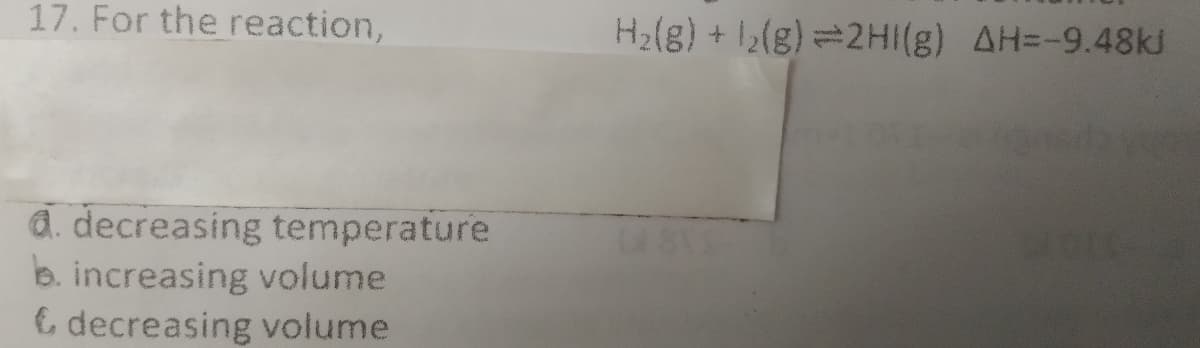 17. For the reaction,
H2(g) + (g)=2HI(g) AH=-9.48kJ
d. decreasing temperature
b. increasing volume
6 decreasing volume
