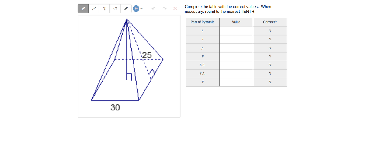 Complete the table with the correct values. When
necessary, round to the nearest TENTH.
T
Part of Pyramid
Value
Correct?
25
B
L.A.
SA.
V
N
30
