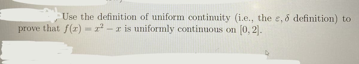 Use the definition of uniform continuity (i.e., the e, d definition) to
prove that f(x) = x² – x is uniformly continuous on [0, 2].
