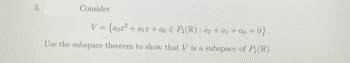 3.
Consider
V = {a2x² + a1x + ao E P2(R) : az + a1 + ao = 0}
Use the subspace theorem to show that V is a subspace of P2(R).
