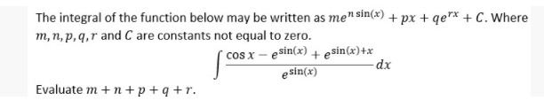 The integral of the function below may be written as me" sin(x) + px + qe"* + C. Where
m, n, p,q,r and C are constants not equal to zero.
* cos x – esin(x) + esin(x)+x
esin(x)
dx
Evaluate m +n + p + q + r.

