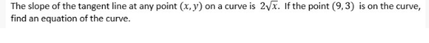 The slope of the tangent line at any point (x, y) on a curve is 2vx. If the point (9,3) is on the curve,
find an equation of the curve.
