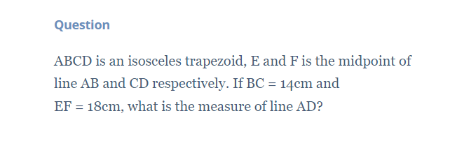 Question
ABCD is an isosceles trapezoid, E and Fis the midpoint of
line AB and CD respectively. If BC = 14cm and
EF = 18cm, what is the measure of line AD?
