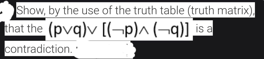 Show, by the use of the truth table (truth matrix),
that the (pvq)v [(¬p)^ (¬q)]
is a
contradiction. '
