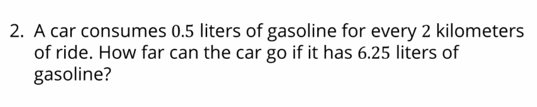 2. A car consumes 0.5 liters of gasoline for every 2 kilometers
of ride. How far can the car go if it has 6.25 liters of
gasoline?
