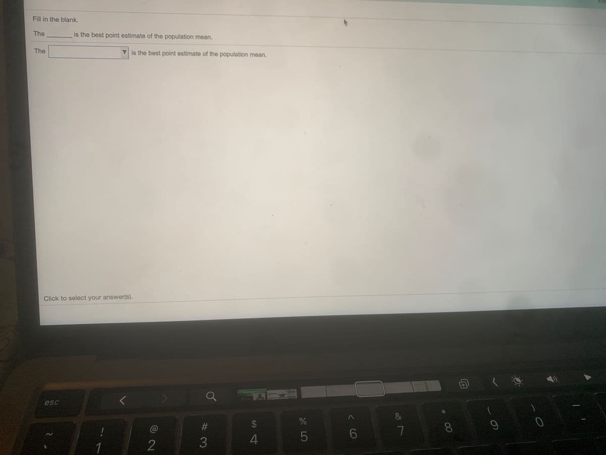 Fill in the blank.
The
is the best point estimate of the population mean.
The
V is the best point estimate of the population mean.
Click to select your answer(s).
esc
23
$4
C@
5
6
7
1
2
3
00
