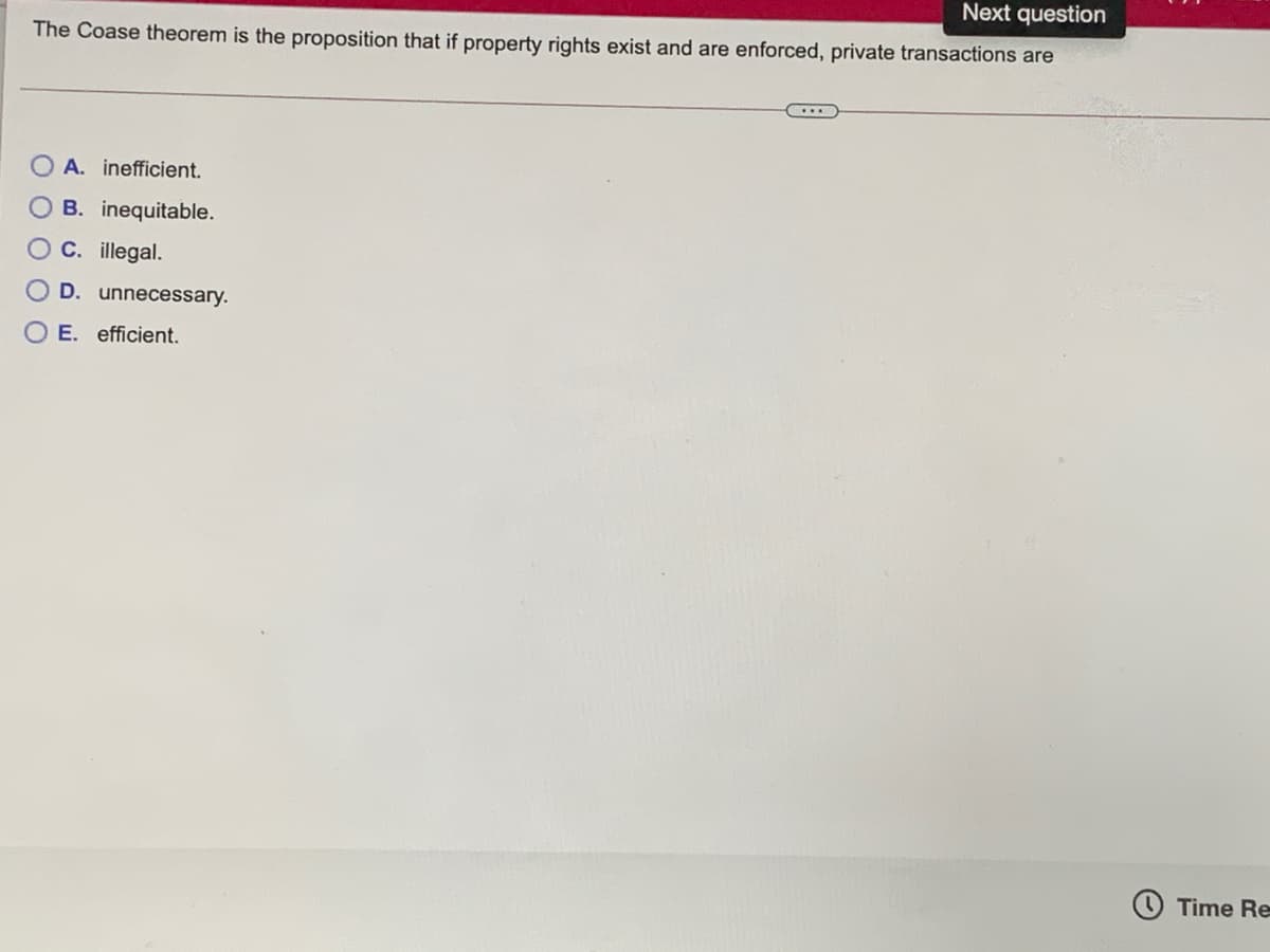 Next question
The Coase theorem is the proposition that if property rights exist and are enforced, private transactions are
A. inefficient.
B. inequitable.
C. illegal.
D. unnecessary.
E. efficient.
O Time Re
