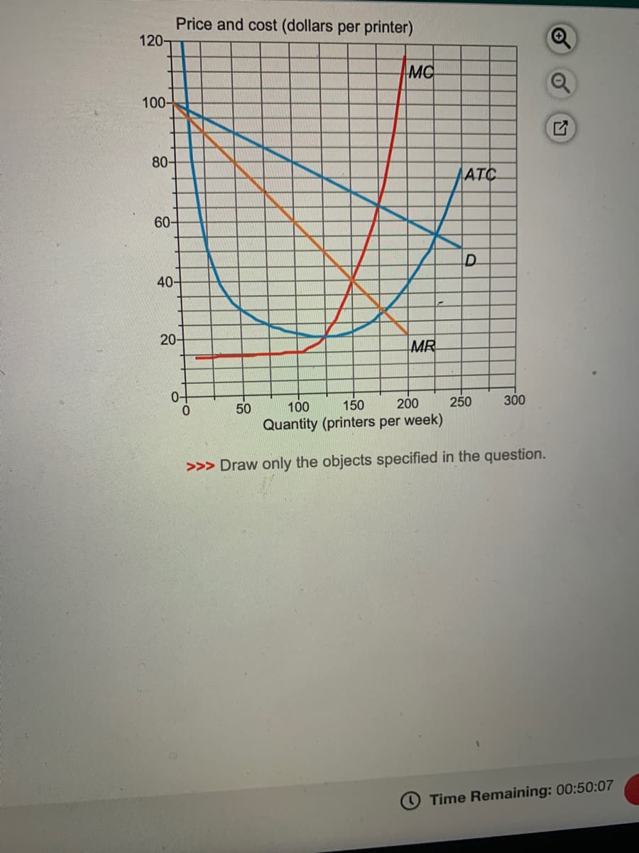 Price and cost (dollars per printer)
120-
MO
100-
80-
ATC
60-
D.
40-
20-
MR
0-
150
250
100
Quantity (printers per week)
50
200
300
>>> Draw only the objects specified in the question.
Time Remaining: 00:50:07
of
