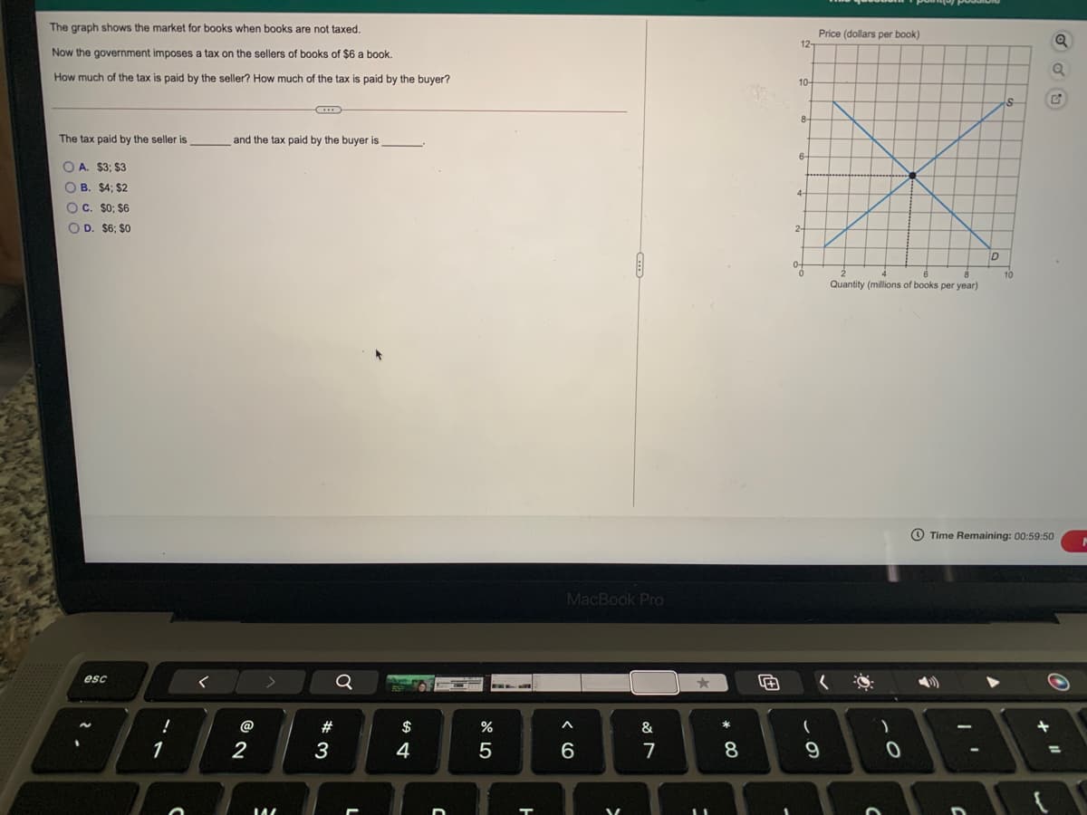 The graph shows the market for books when books are not taxed.
Price (dollars per book)
12-
Now the government imposes a tax on the sellers of books of $6 a book.
How much of the tax is paid by the seller? How much of the tax is paid by the buyer?
10-
8.
The tax paid by the seller is
and the tax paid by the buyer is
6-
O A. $3; $3
O B. $4; $2
OC. $0; $6
4-
O D. $6; $0
2-
D
Quantity (millions of books per year)
O Time Remaining: 00:59:50
MacBook Pro
esc
@
$
%
&
*
1
2
3
4
7
8.
