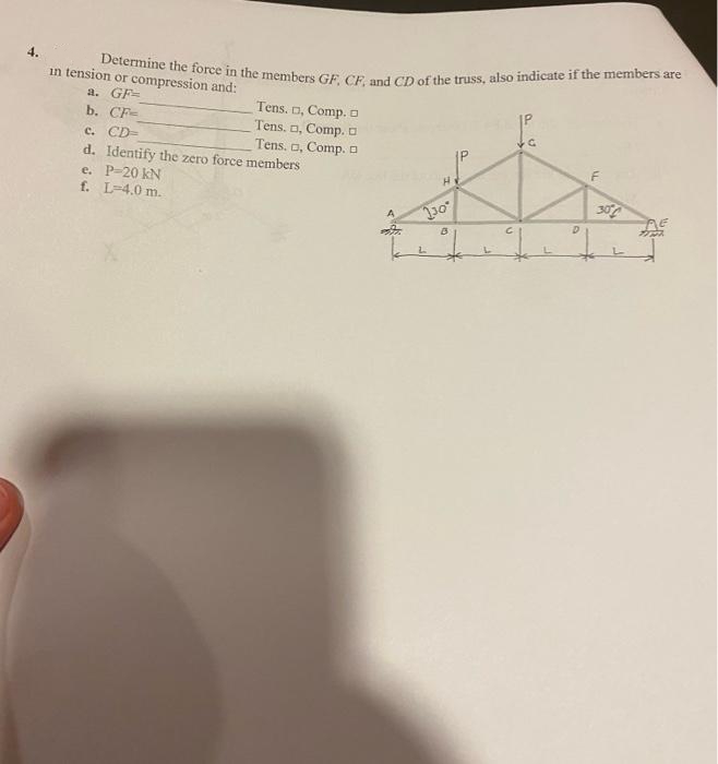 Determine the force in the members GF, CF, and CD of the truss, also indicate if the members are
in tension or compression and:
a. GF=
b. CF-
c. CD-
d. Identify the zero force members
e. P-20 kN
f. L=4.0 m.
Tens. D, Comp. O
Tens. o, Comp. O
Tens. a, Comp. D
30
