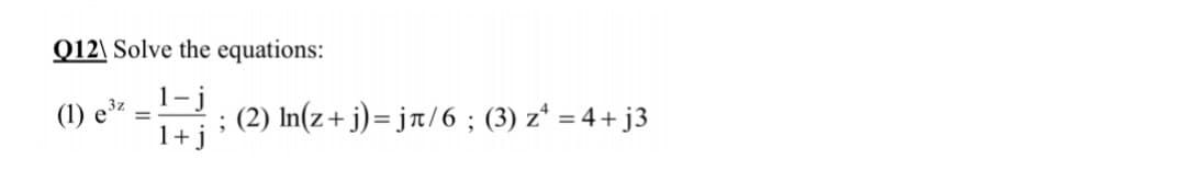 Q12\ Solve the equations:
1-j
(1) e3z
; (2) In(z+ j)= jt/6 ; (3) z* = 4+ j3
1+j
